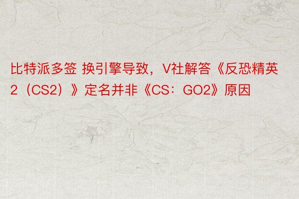 比特派多签 换引擎导致，V社解答《反恐精英 2（CS2）》定名并非《CS：GO2》原因