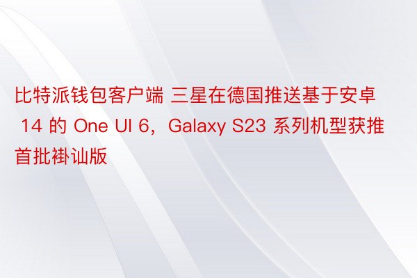 比特派钱包客户端 三星在德国推送基于安卓 14 的 One UI 6，Galaxy S23 系列机型获推首批褂讪版