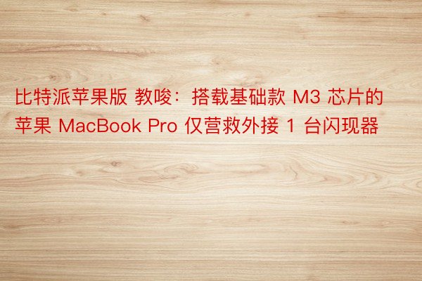 比特派苹果版 教唆：搭载基础款 M3 芯片的苹果 MacBook Pro 仅营救外接 1 台闪现器
