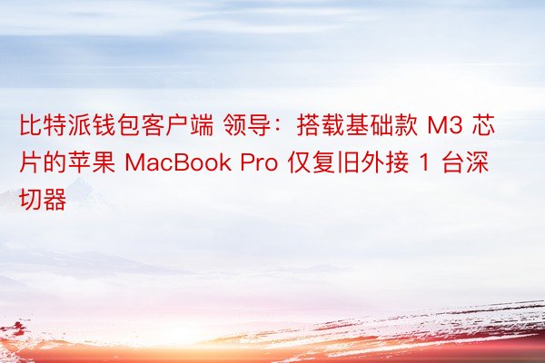 比特派钱包客户端 领导：搭载基础款 M3 芯片的苹果 MacBook Pro 仅复旧外接 1 台深切器