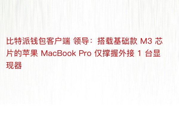 比特派钱包客户端 领导：搭载基础款 M3 芯片的苹果 MacBook Pro 仅撑握外接 1 台显现器