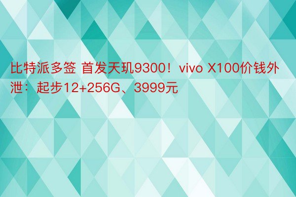 比特派多签 首发天玑9300！vivo X100价钱外泄：起步12+256G、3999元