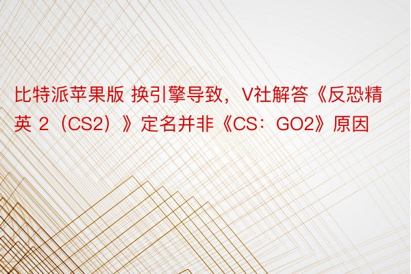 比特派苹果版 换引擎导致，V社解答《反恐精英 2（CS2）》定名并非《CS：GO2》原因