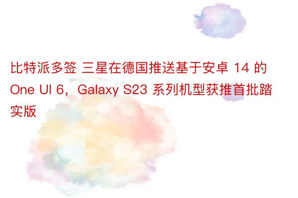 比特派多签 三星在德国推送基于安卓 14 的 One UI 6，Galaxy S23 系列机型获推首批踏实版