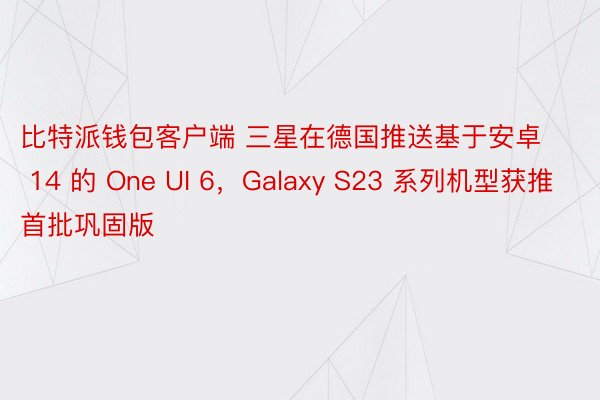 比特派钱包客户端 三星在德国推送基于安卓 14 的 One UI 6，Galaxy S23 系列机型获推首批巩固版