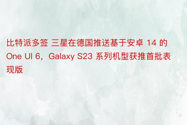 比特派多签 三星在德国推送基于安卓 14 的 One UI 6，Galaxy S23 系列机型获推首批表现版
