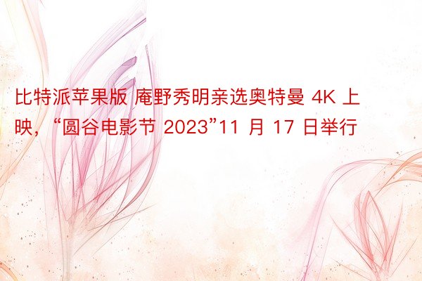 比特派苹果版 庵野秀明亲选奥特曼 4K 上映，“圆谷电影节 2023”11 月 17 日举行