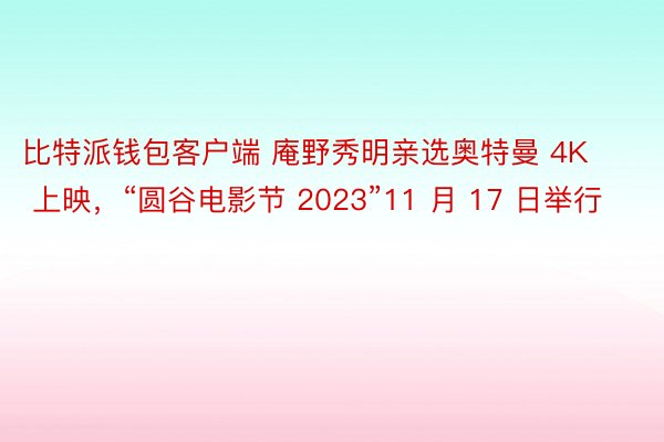 比特派钱包客户端 庵野秀明亲选奥特曼 4K 上映，“圆谷电影节 2023”11 月 17 日举行