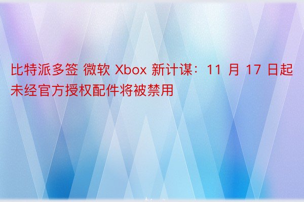 比特派多签 微软 Xbox 新计谋：11 月 17 日起未经官方授权配件将被禁用