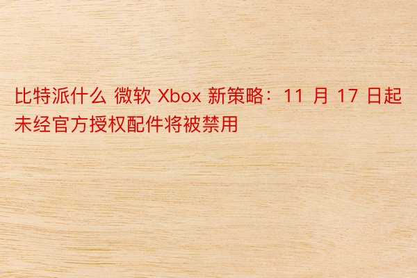 比特派什么 微软 Xbox 新策略：11 月 17 日起未经官方授权配件将被禁用