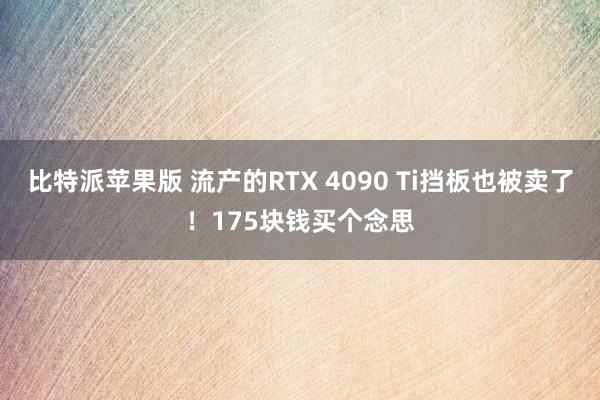 比特派苹果版 流产的RTX 4090 Ti挡板也被卖了！175块钱买个念思