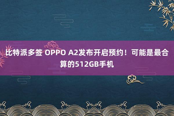 比特派多签 OPPO A2发布开启预约！可能是最合算的512GB手机