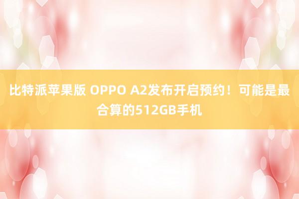 比特派苹果版 OPPO A2发布开启预约！可能是最合算的512GB手机