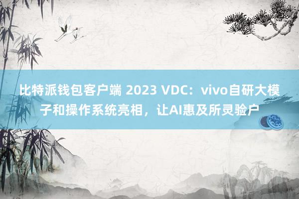比特派钱包客户端 2023 VDC：vivo自研大模子和操作系统亮相，让AI惠及所灵验户