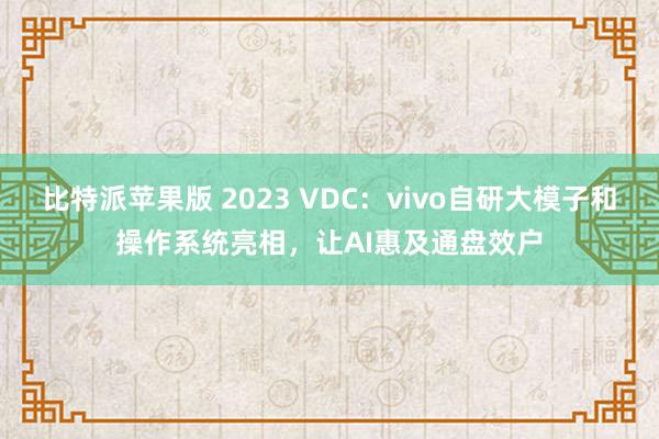比特派苹果版 2023 VDC：vivo自研大模子和操作系统亮相，让AI惠及通盘效户