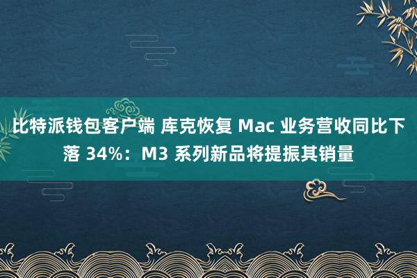 比特派钱包客户端 库克恢复 Mac 业务营收同比下落 34%：M3 系列新品将提振其销量