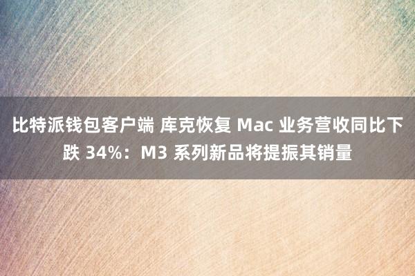 比特派钱包客户端 库克恢复 Mac 业务营收同比下跌 34%：M3 系列新品将提振其销量