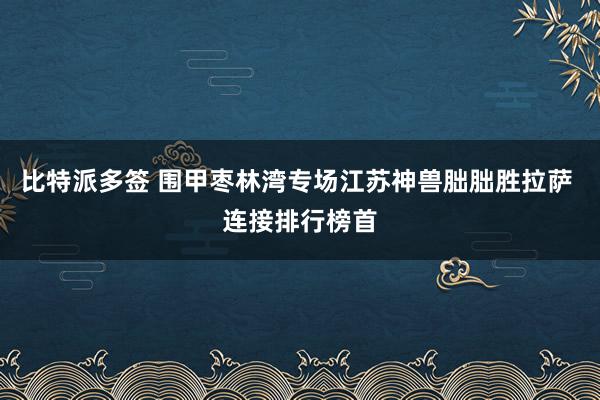 比特派多签 围甲枣林湾专场江苏神兽朏朏胜拉萨 连接排行榜首