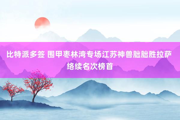 比特派多签 围甲枣林湾专场江苏神兽朏朏胜拉萨 络续名次榜首