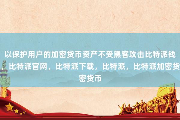 以保护用户的加密货币资产不受黑客攻击比特派钱包，比特派官网，比特派下载，比特派，比特派加密货币