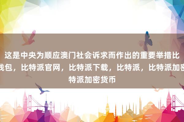 这是中央为顺应澳门社会诉求而作出的重要举措比特派钱包，比特派官网，比特派下载，比特派，比特派加密货币