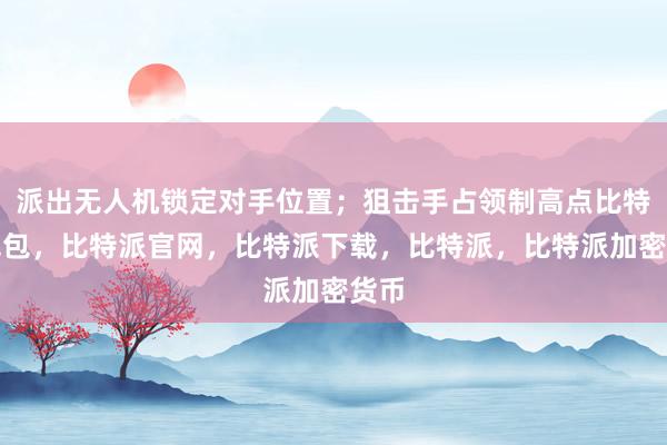 派出无人机锁定对手位置；狙击手占领制高点比特派钱包，比特派官网，比特派下载，比特派，比特派加密货币