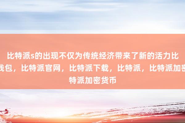 比特派s的出现不仅为传统经济带来了新的活力比特派钱包，比特派官网，比特派下载，比特派，比特派加密货币