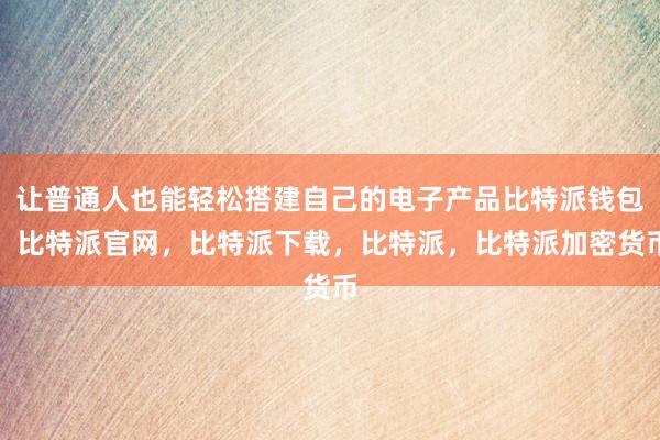 让普通人也能轻松搭建自己的电子产品比特派钱包，比特派官网，比特派下载，比特派，比特派加密货币