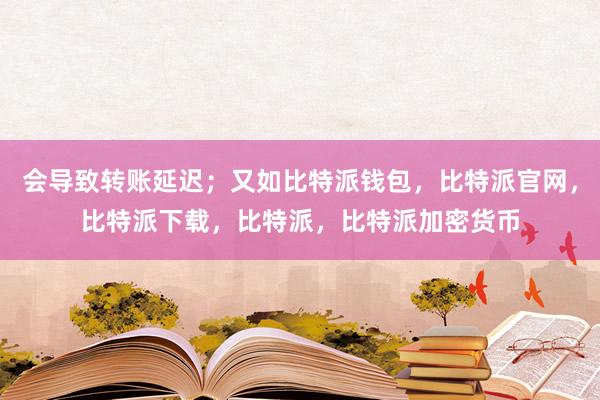 会导致转账延迟；又如比特派钱包，比特派官网，比特派下载，比特派，比特派加密货币