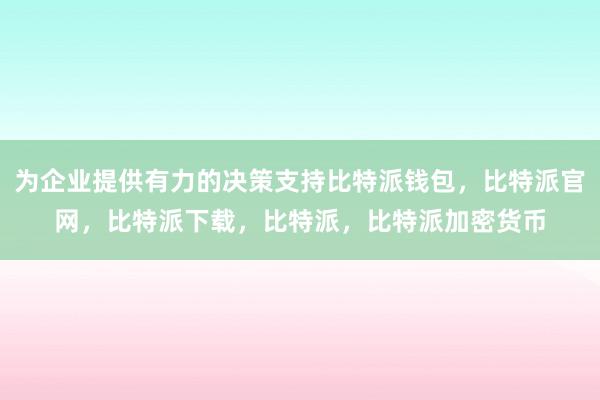 为企业提供有力的决策支持比特派钱包，比特派官网，比特派下载，比特派，比特派加密货币