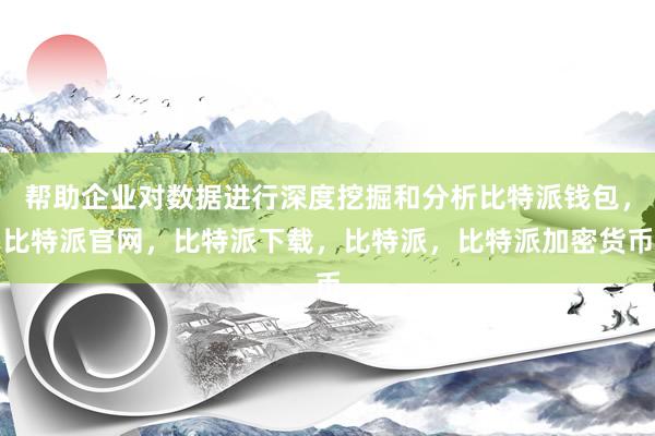 帮助企业对数据进行深度挖掘和分析比特派钱包，比特派官网，比特派下载，比特派，比特派加密货币