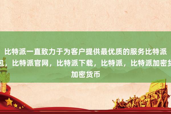 比特派一直致力于为客户提供最优质的服务比特派钱包，比特派官网，比特派下载，比特派，比特派加密货币