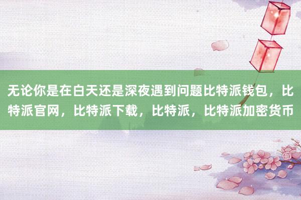 无论你是在白天还是深夜遇到问题比特派钱包，比特派官网，比特派下载，比特派，比特派加密货币