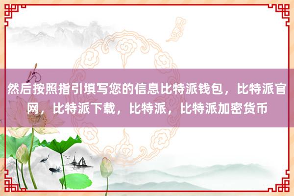 然后按照指引填写您的信息比特派钱包，比特派官网，比特派下载，比特派，比特派加密货币