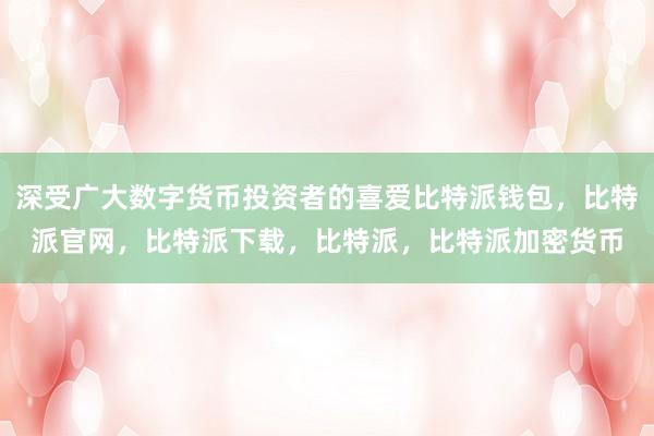 深受广大数字货币投资者的喜爱比特派钱包，比特派官网，比特派下载，比特派，比特派加密货币