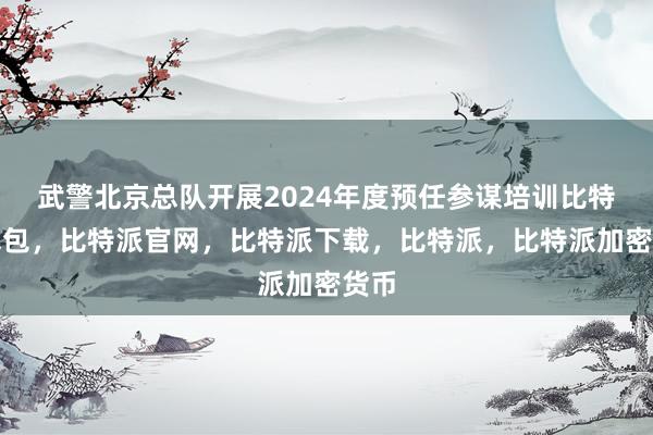 武警北京总队开展2024年度预任参谋培训比特派钱包，比特派官网，比特派下载，比特派，比特派加密货币