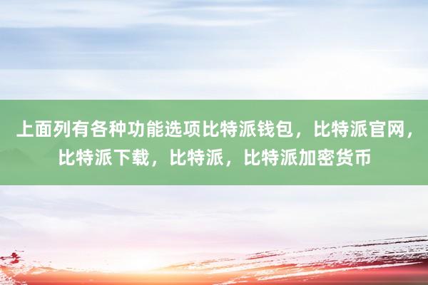 上面列有各种功能选项比特派钱包，比特派官网，比特派下载，比特派，比特派加密货币