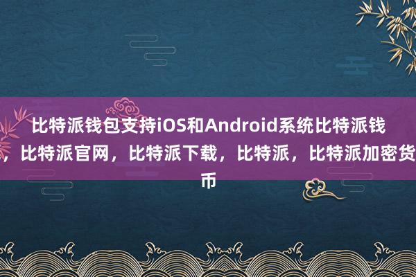 比特派钱包支持iOS和Android系统比特派钱包，比特派官网，比特派下载，比特派，比特派加密货币