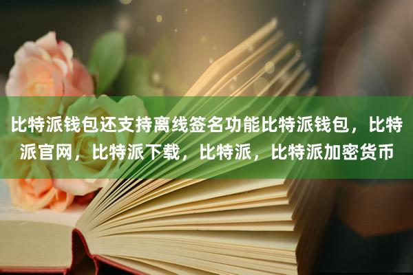 比特派钱包还支持离线签名功能比特派钱包，比特派官网，比特派下载，比特派，比特派加密货币