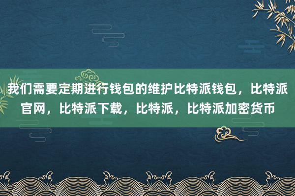 我们需要定期进行钱包的维护比特派钱包，比特派官网，比特派下载，比特派，比特派加密货币