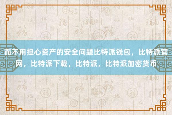 而不用担心资产的安全问题比特派钱包，比特派官网，比特派下载，比特派，比特派加密货币