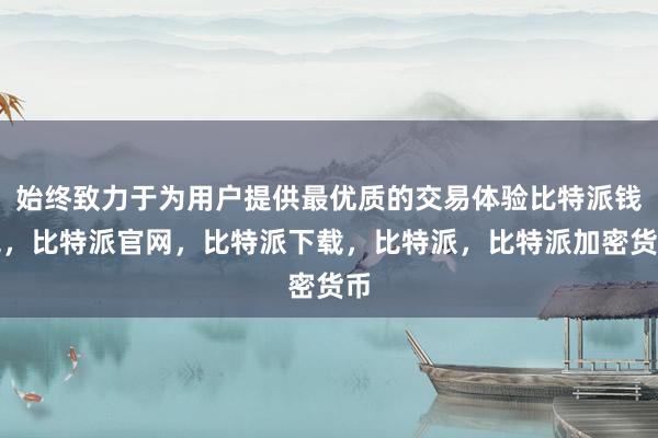 始终致力于为用户提供最优质的交易体验比特派钱包，比特派官网，比特派下载，比特派，比特派加密货币