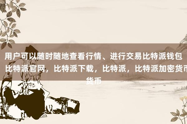 用户可以随时随地查看行情、进行交易比特派钱包，比特派官网，比特派下载，比特派，比特派加密货币