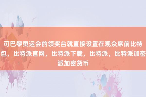 可巴黎奥运会的领奖台就直接设置在观众席前比特派钱包，比特派官网，比特派下载，比特派，比特派加密货币