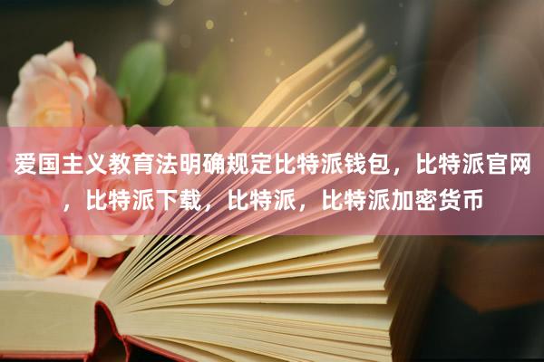 爱国主义教育法明确规定比特派钱包，比特派官网，比特派下载，比特派，比特派加密货币