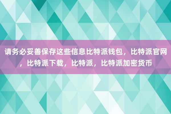 请务必妥善保存这些信息比特派钱包，比特派官网，比特派下载，比特派，比特派加密货币