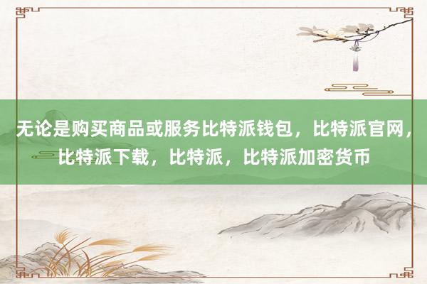 无论是购买商品或服务比特派钱包，比特派官网，比特派下载，比特派，比特派加密货币