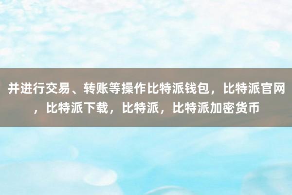 并进行交易、转账等操作比特派钱包，比特派官网，比特派下载，比特派，比特派加密货币