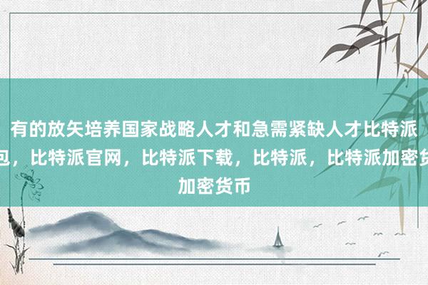 有的放矢培养国家战略人才和急需紧缺人才比特派钱包，比特派官网，比特派下载，比特派，比特派加密货币