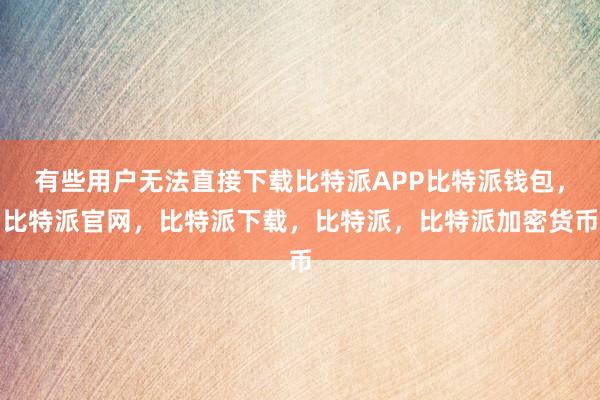 有些用户无法直接下载比特派APP比特派钱包，比特派官网，比特派下载，比特派，比特派加密货币